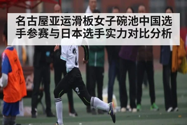 名古屋亚运滑板女子碗池中国选手参赛与日本选手实力对比分析