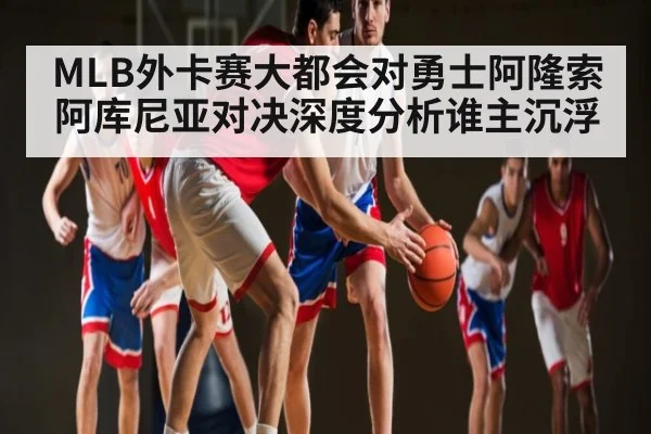 MLB外卡赛大都会对勇士阿隆索阿库尼亚对决深度分析谁主沉浮