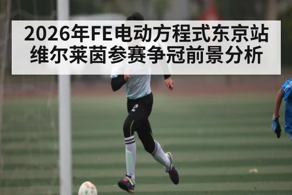 2026年FE电动方程式东京站维尔莱茵参赛争冠前景分析