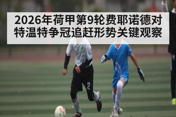 2026年荷甲第9轮费耶诺德对特温特争冠追赶形势关键观察
