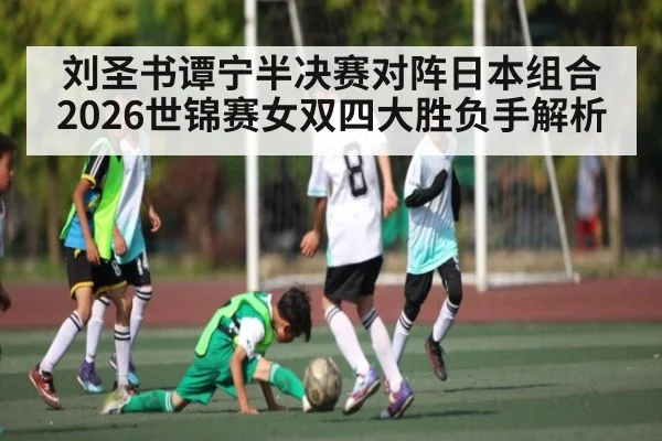 刘圣书谭宁半决赛对阵日本组合 2026世锦赛女双四大胜负手解析