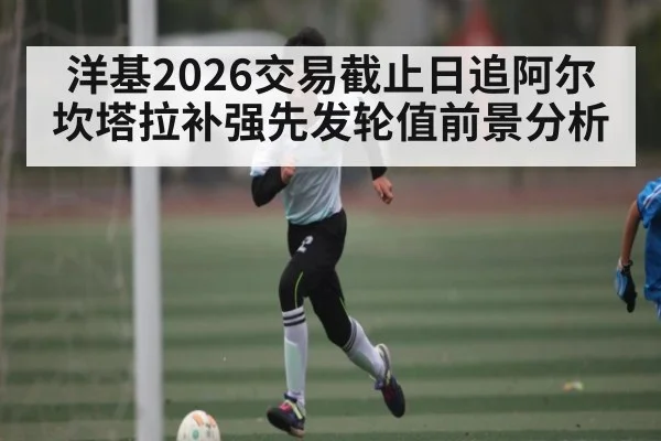 洋基2026交易截止日追阿尔坎塔拉补强先发轮值前景分析