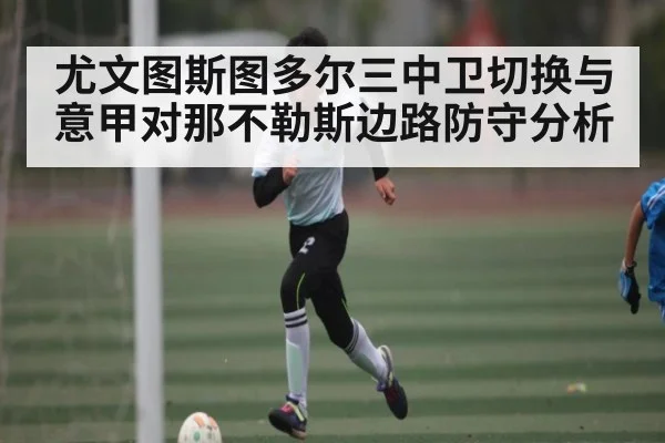 尤文图斯图多尔三中卫切换与意甲对那不勒斯边路防守分析