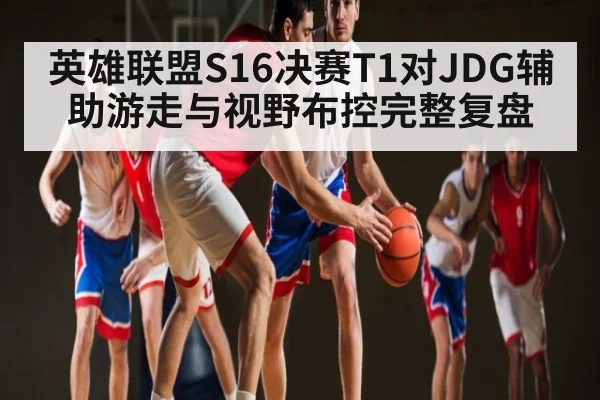 英雄联盟S16决赛T1对JDG辅助游走与视野布控完整复盘