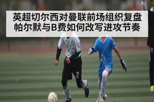 英超切尔西对曼联前场组织复盘 帕尔默与B费如何改写进攻节奏